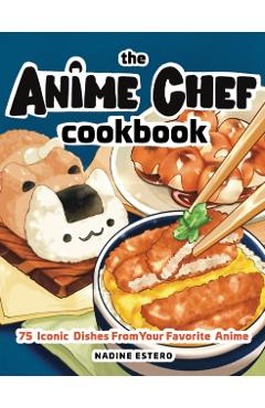 The Anime Chef Cookbook: 75 Iconic Dishes from Your Favorite Anime - Nadine Estero