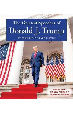 The Greatest Speeches of Donald J. Trump: 45th President of the United States of America with an Introduction by Presidential Historian Craig Shirley - Donald J. Trump