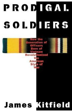 Prodigal Soldiers: How the Generation of Officers Born of Vietnam Revolutionized the American Style of War - James Kitfield