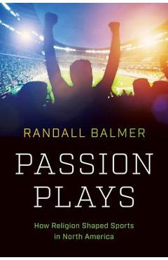 Passion Plays: How Religion Shaped Sports in North America - Randall Balmer