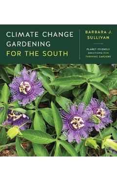 Climate Change Gardening for the South: Planet-Friendly Solutions for Thriving Gardens - Barbara J. Sullivan