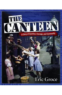 The Canteen: Sacrifice and Community During World War II - Eric Groce