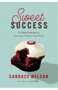 Sweet Success: A Simple Recipe to Turn Your Passion Into Profit - Candace Nelson