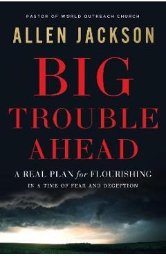 Big Trouble Ahead: A Real Plan for Flourishing in a Time of Fear and Deception - Allen Jackson