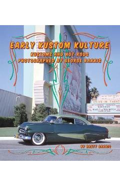 Early Kustom Kulture: Kustom Cars and Hot Rods Photographed by George Barris - Brett Barris