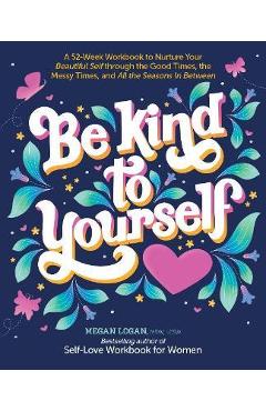 Be Kind to Yourself: A 52-Week Workbook to Nurture Your Beautiful Self Through the Good Times, the Messy Times, and All the Seasons in Betw - Megan Logan