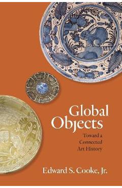Global Objects: Toward a Connected Art History - Edward S. Cooke