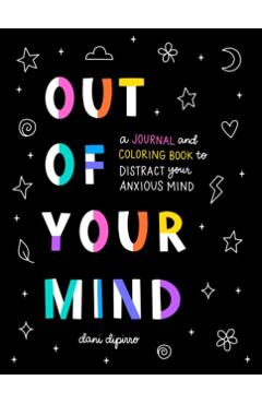 Out of Your Mind: A Journal and Coloring Book to Distract Your Anxious Mind - Dani Dipirro