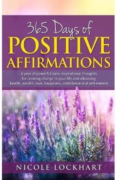 365 Days of Positive Affirmations: A year of powerful daily inspirational thoughts for creating change in your life and attracting health, wealth, lov - Nicole Lockhart