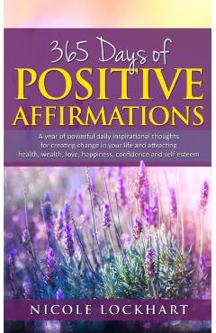 365 Days of Positive Affirmations: A year of powerful daily inspirational thoughts for creating change in your life and attracting health, wealth, lov - Nicole Lockhart