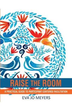 Raise the Room: A practical guide to participant-centered facilitation - Eva Jo Meyers