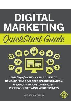 Digital Marketing QuickStart Guide: The Simplified Beginner\'s Guide to Developing a Scalable Online Strategy, Finding Your Customers, and Profitably G - Benjamin Sweeney