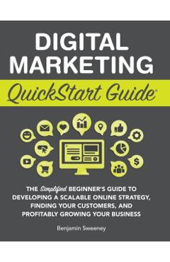 Digital Marketing QuickStart Guide: The Simplified Beginner's Guide to Developing a Scalable Online Strategy, Finding Your Customers, and Profitably G - Benjamin Sweeney