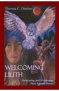 Welcoming Lilith: Awakening and Welcoming Pure Female Power - Theresa C. Dintino