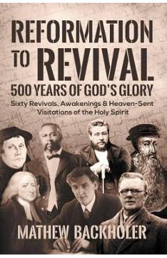 Reformation to Revival, 500 Years of God\'s Glory: Sixty Revivals, Awakenings and Heaven-Sent Visitations of the Holy Spirit - Mathew Backholer