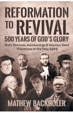 Reformation to Revival, 500 Years of God's Glory: Sixty Revivals, Awakenings and Heaven-Sent Visitations of the Holy Spirit - Mathew Backholer