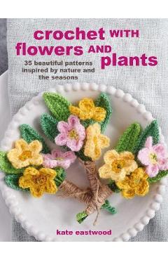 Crochet with Flowers and Plants: 35 Beautiful Patterns Inspired by Nature and the Seasons - Kate Eastwood
