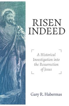 Risen Indeed: A Historical Investigation Into the Resurrection of Jesus - Gary R. Habermas