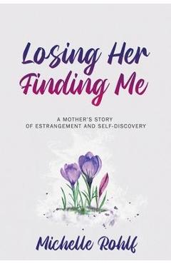 Losing Her, Finding Me: A Mother\'s Story of Estrangement and Self-Discovery - Michelle Rohlf