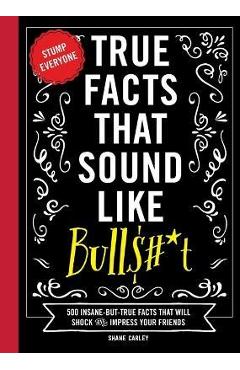 True Facts That Sound Like Bull$#*t: 500 Insane-But-True Facts That Will Shock and Impress Your Friends (Funny Book, Reference Gift, Fun Facts, Humor - Shane Carley