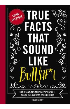True Facts That Sound Like Bull$#*t: 500 Insane-But-True Facts That Will Shock and Impress Your Friends (Funny Book, Reference Gift, Fun Facts, Humor - Shane Carley