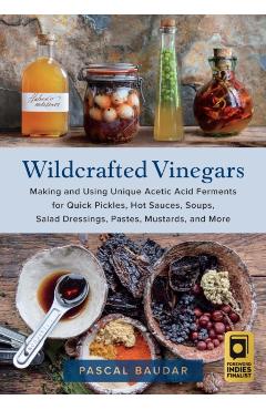Wildcrafted Vinegars: Making and Using Unique Acetic Acid Ferments for Quick Pickles, Hot Sauces, Soups, Salad Dressings, Pastes, Mustards, - Pascal Baudar