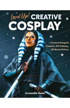 Level Up! Creative Cosplay: Costume Design & Creation, Sfx Makeup, Led Basics & More - Amanda Haas