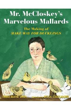 Mr. McCloskey\'s Marvelous Mallards: The Making of Make Way for Ducklings - Emma Bland Smith