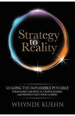 Strategy to Reality: Making the Impossible Possible for Business Architects, Change Makers and Strategy Execution Leaders - Whynde Kuehn