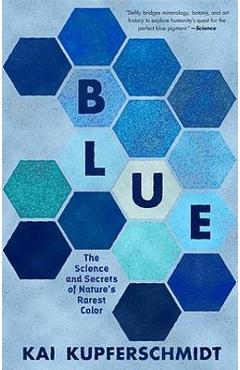 Blue: The Science and Secrets of Nature\'s Rarest Color - Kai Kupferschmidt