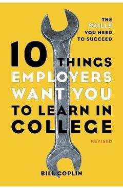 10 Things Employers Want You to Learn in College: The Skills You Need to Succeed - Bill Coplin