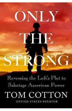 Only the Strong: Reversing the Left\'s Plot to Sabotage American Power - Tom Cotton