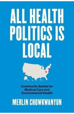 All Health Politics Is Local: Community Battles for Medical Care and Environmental Health - Merlin Chowkwanyun