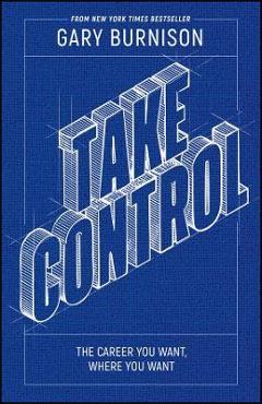 Take Control: The Career You Want, Where You Want - Gary Burnison