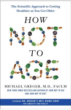 How Not to Age: The Scientific Approach to Getting Healthier as You Get Older - Michael Greger