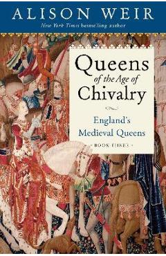 Queens of the Age of Chivalry: England\'s Medieval Queens, Volume Three - Alison Weir