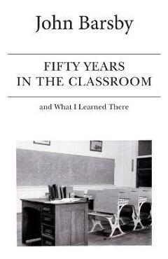Fifty Years in the Classroom and What I Learned There - John Barsby