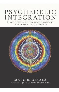 Psychedelic Integration: Psychotherapy for Non-Ordinary States of Consciousness - Marc Aixalà