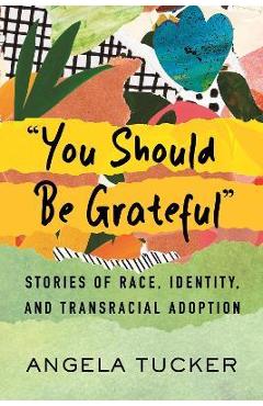 You Should Be Grateful: Stories of Race, Identity, and Transracial Adoption - Angela Tucker
