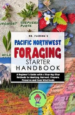 Pacific Northwest Foraging Starter Handbook: A Beginner\'s Guide with 6 Step-by-Step Methods to Identify, Harvest, Prepare, Preserve and Cook Wild Food - Stephen Fleming