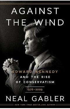 Against the Wind: Edward Kennedy and the Rise of Conservatism, 1976-2009 - Neal Gabler