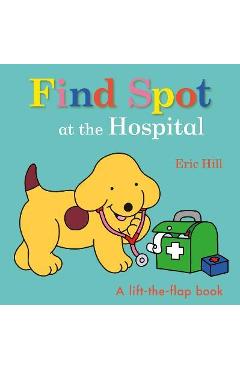 Find Spot at the Hospital: A Lift-The-Flap Book - Eric Hill