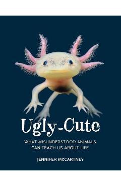 Ugly-Cute: What Misunderstood Animals Can Teach Us about Life - Jennifer Mccartney