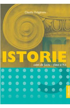 Istorie - Clasa 5 - Caiet de lucru - Claudia Draganoiu