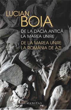 De la Dacia antica la Marea Unire. de la Marea Unire la Romania de azi - Lucian Boia - HUMANITAS