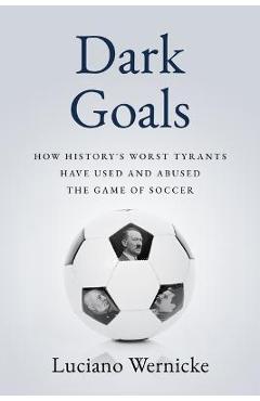 Dark Goals: How History\'s Worst Tyrants Have Used and Abused the Game of Soccer - Luciano Wernicke