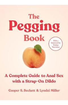The Pegging Book: A Complete Guide to Anal Sex with a Strap-On Dildo - Cooper S. Beckett