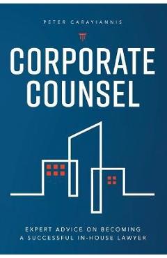 Corporate Counsel: Expert Advice on Becoming a Successful In-House Lawyer - Peter Carayiannis