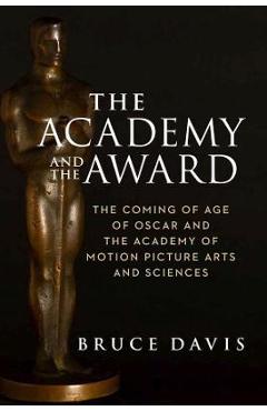 The Academy and the Award: The Coming of Age of Oscar and the Academy of Motion Picture Arts and Sciences - Bruce Davis