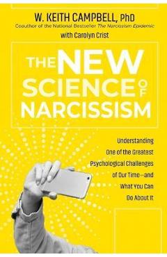 The New Science of Narcissism: Understanding One of the Greatest Psychological Challenges of Our Time--And What You Can Do about It - Phd